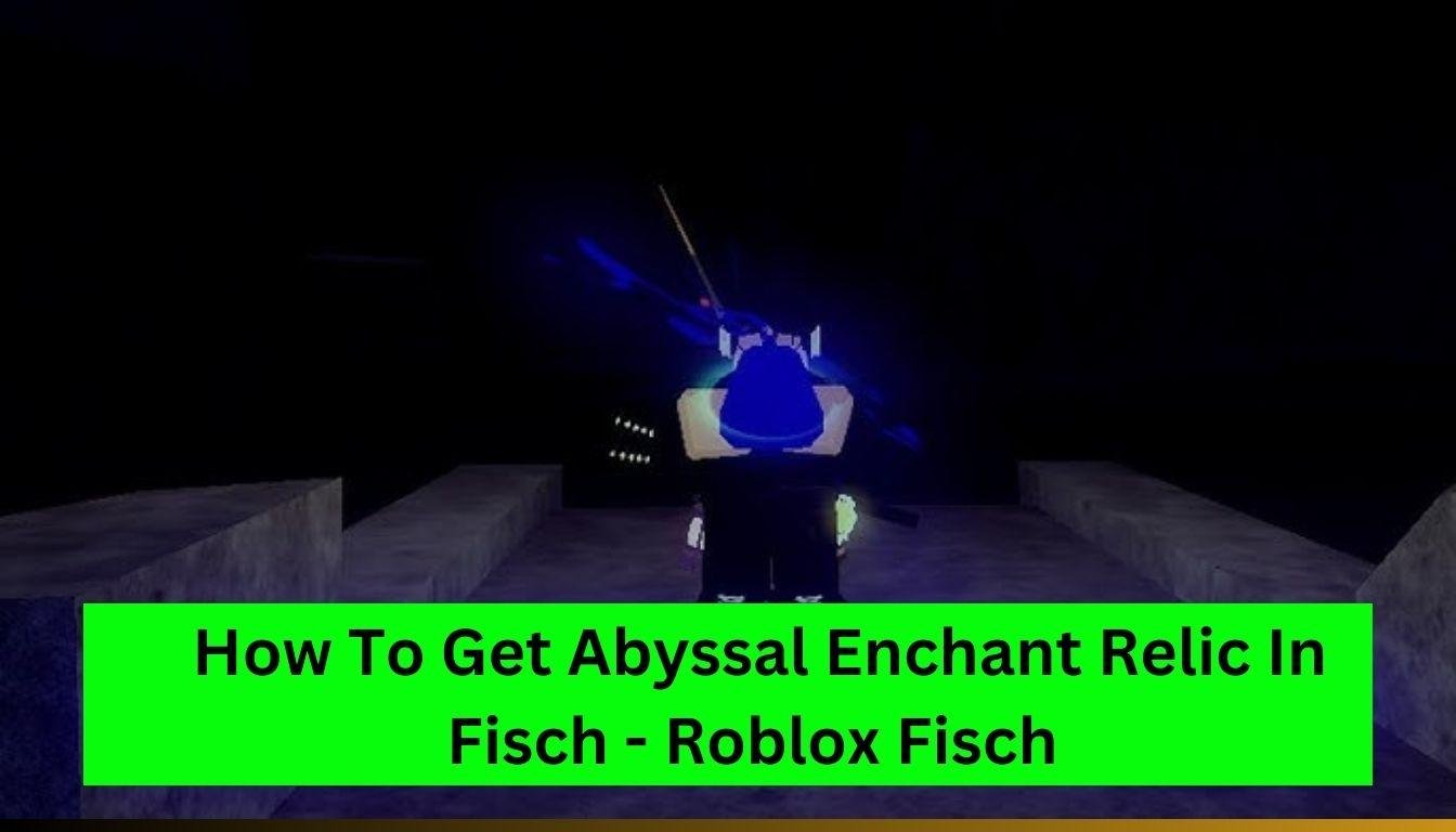 How To Get Abyssal Enchant Relic In Fisch - Roblox Fisch